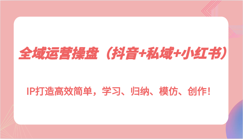全域运营操盘IP打造高效简单，学习、归纳、模仿、创作！ - 福缘创业网