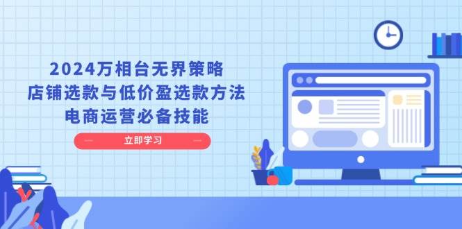 2024万相台无界策略，店铺选款与低价盈选款方法，电商运营必备技能 - 福缘创业网