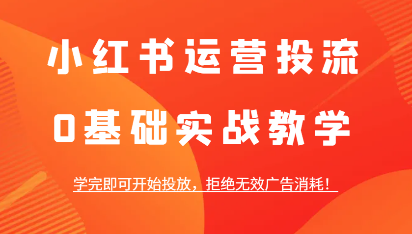 小红书运营投流，0基础实战教学，学完即可开始投放，拒绝无效广告消耗！ - 福缘创业网