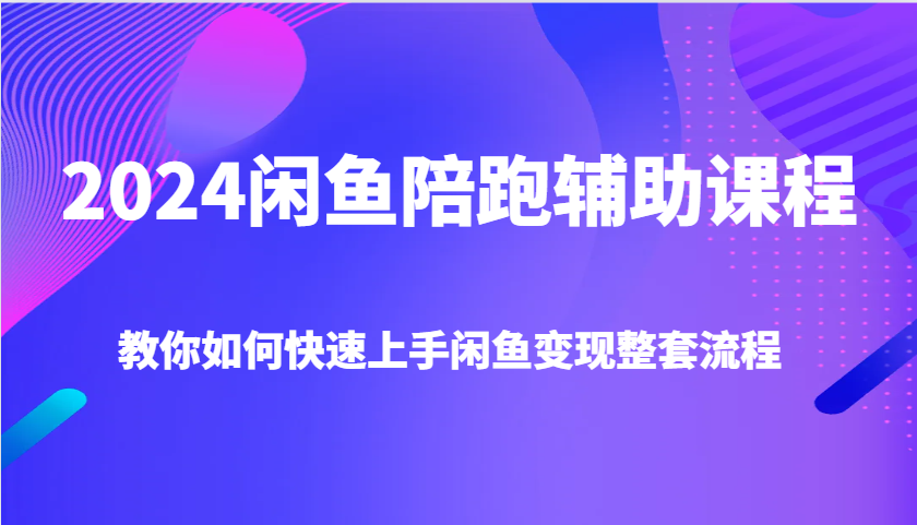 2024闲鱼陪跑辅助课程，教你如何快速上手闲鱼变现整套流程 - 福缘创业网