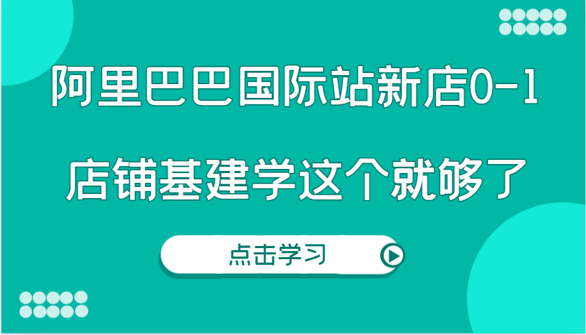阿里巴巴国际站新店0-1，个人实践实操录制从0-1基建，店铺基建学这个就够了 - 福缘创业网