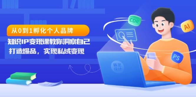 从0到1孵化个人品牌，知识IP变现课教你洞察自己，打造爆品，实现私域变现 - 福缘创业网