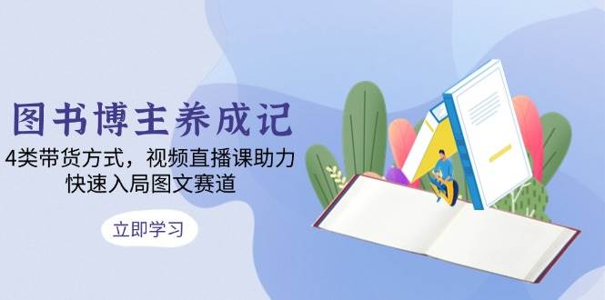 图书博主养成记：4类带货方式，视频直播课助力，快速入局图文赛道 - 福缘创业网