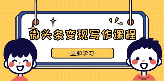 微头条变现写作课程，掌握流量变现技巧，提升微头条质量，实现收益增长 - 福缘创业网