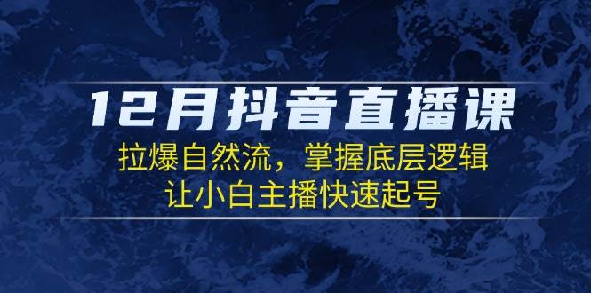 12月抖音直播课：拉爆自然流，掌握底层逻辑，让小白主播快速起号 - 福缘创业网