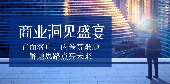 商业洞见盛宴，直面客户、内卷等难题，解题思路点亮未来 - 福缘创业网