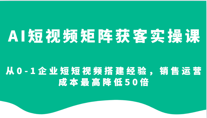 AI短视频矩阵获客实操课，从0-1企业短短视频搭建经验，销售运营成本最高降低50倍 - 福缘创业网