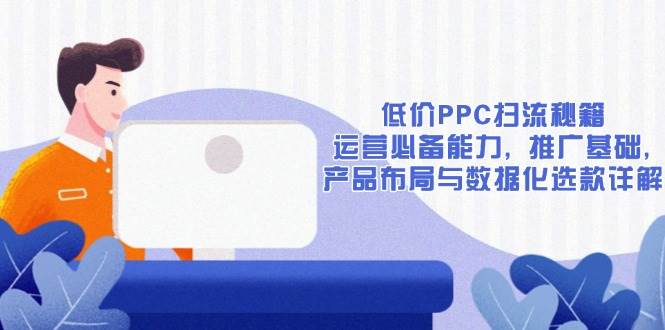 低价PPC扫流秘籍：运营必备能力, 推广基础, 产品布局与数据化选款详解 - 福缘创业网