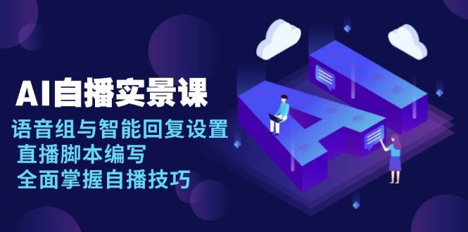 AI自播实景课：语音组与智能回复设置, 直播脚本编写, 全面掌握自播技巧 - 福缘创业网