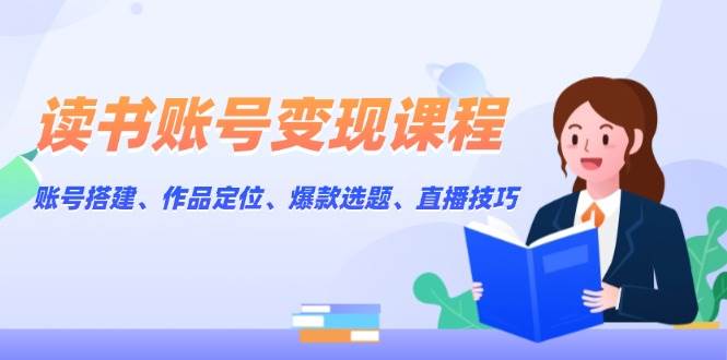 读书账号变现课程：账号搭建、作品定位、爆款选题、直播技巧 - 福缘创业网