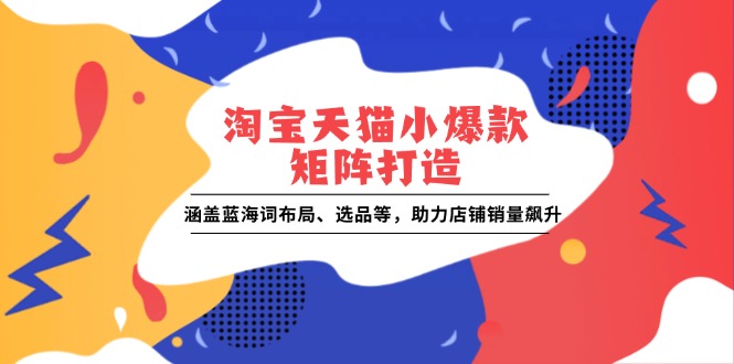 淘宝天猫小爆款矩阵打造：涵盖蓝海词布局、选品等，助力店铺销量飙升 - 福缘创业网
