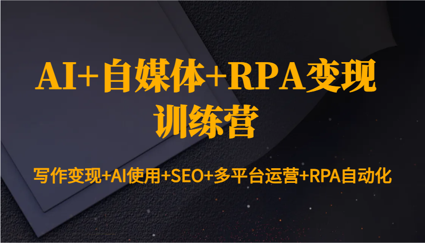 AI+自媒体+RPA变现训练营：写作变现+AI使用+SEO+多平台运营+RPA自动化 - 福缘创业网