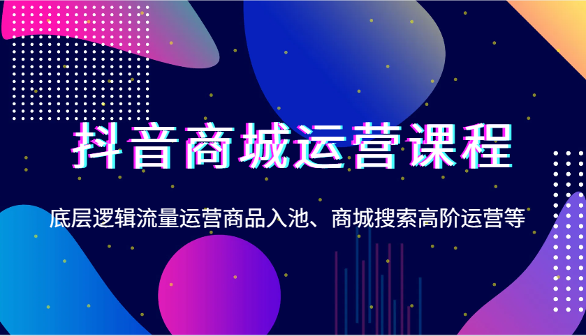 抖音商城运营课程，底层逻辑流量运营商品入池、商城搜索高阶运营等 - 福缘创业网