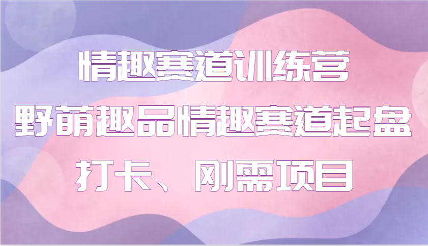 情趣赛道训练营 野萌趣品情趣赛道起盘打卡、刚需项目 - 福缘创业网