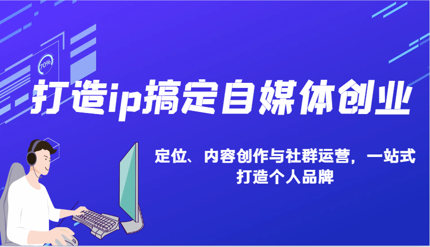 打造ip搞定自媒体创业：IP定位、内容创作与社群运营，一站式打造个人品牌 - 福缘创业网
