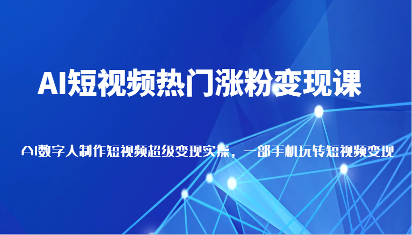 AI短视频热门涨粉变现课，AI数字人制作短视频超级变现实操，一部手机玩转短视频变现 - 福缘创业网