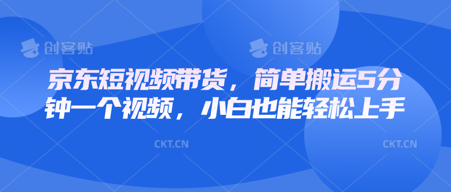 京东短视频带货，简单搬运5分钟一个视频，小白也能轻松上手 - 福缘创业网