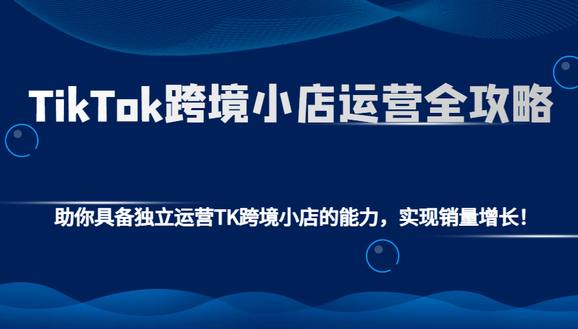 TikTok跨境小店运营全攻略：助你具备独立运营TK跨境小店的能力，实现销量增长！ - 福缘创业网