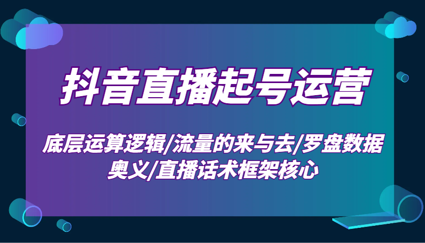 抖音直播起号运营：底层运算逻辑/流量的来与去/罗盘数据奥义/直播话术框架核心 - 福缘创业网