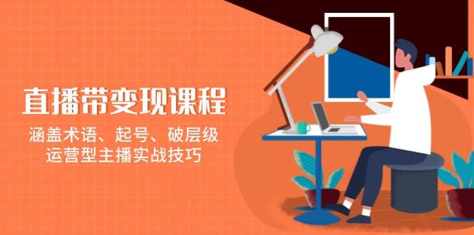 直播带变现课程，涵盖术语、起号、破层级，运营型主播实战技巧 - 福缘创业网