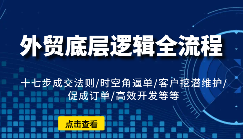 外贸底层逻辑全流程：十七步成交法则/时空角逼单/客户挖潜维护/促成订单/高效开发等等 - 福缘创业网