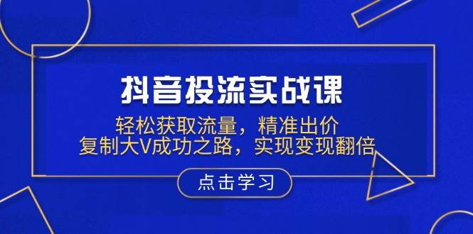 抖音投流实战课，轻松获取流量，精准出价，复制大V成功之路，实现变现翻倍 - 福缘创业网