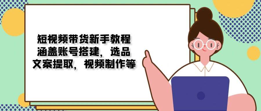 短视频带货新手教程：涵盖账号搭建，选品，文案提取，视频制作等 - 福缘创业网