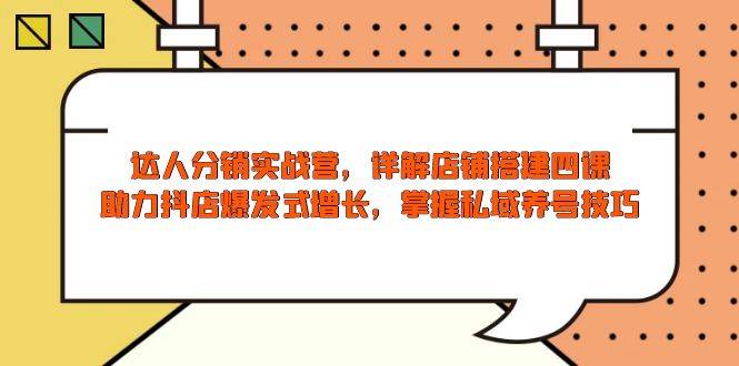 达人分销实战营，店铺搭建四课，助力抖店爆发式增长，掌握私域养号技巧 - 福缘创业网
