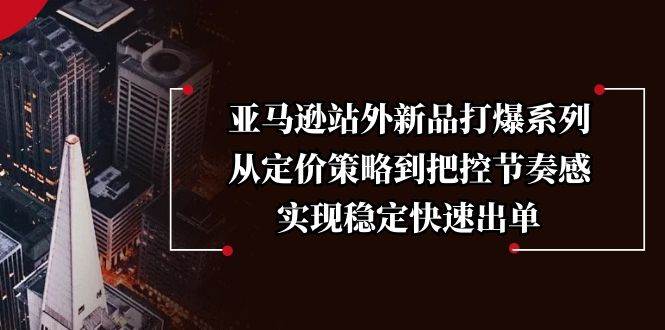 亚马逊站外新品打爆系列，从定价策略到把控节奏感，实现稳定快速出单 - 福缘创业网