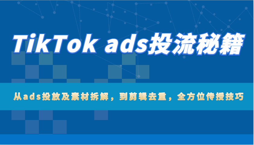 TikTok ads投流秘籍：从ads投放及素材拆解，到剪辑去重，全方位传授技巧 - 福缘创业网
