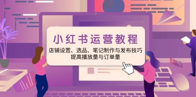 小红书运营教程：店铺设置、选品、笔记制作与发布技巧、提高播放量与订单量 - 福缘创业网