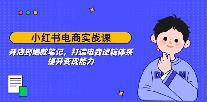 小红书电商实战课：开店到爆款笔记，打造电商逻辑体系，提升变现能力 - 福缘创业网