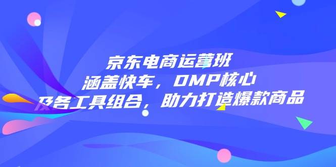 京东电商运营班：涵盖快车，DMP核心及各工具组合，助力打造爆款商品 - 福缘创业网