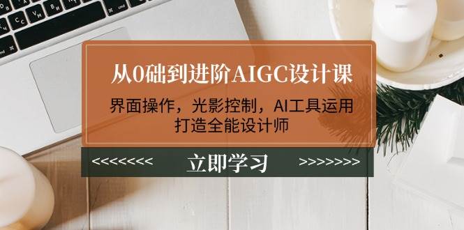 从0础到进阶AIGC设计课：界面操作，光影控制，AI工具运用，打造全能设计师 - 福缘创业网