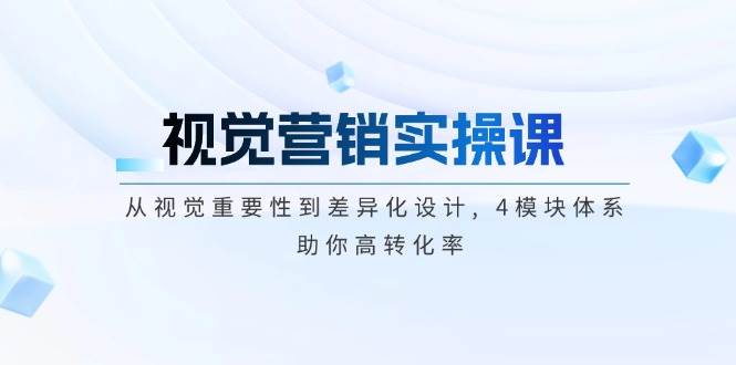 视觉营销实操课, 从视觉重要性到差异化设计, 4模块体系, 助你高转化率 - 福缘创业网