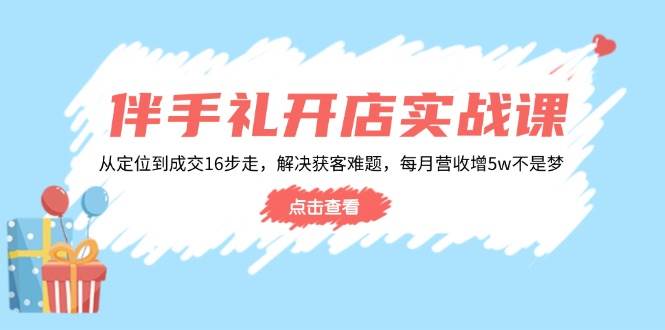 伴手礼开店实战课：从定位到成交16步走，解决获客难题，每月营收增5w+ - 福缘创业网