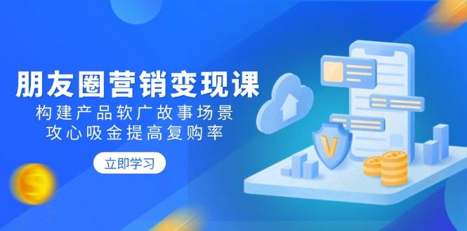 朋友圈营销变现课：构建产品软广故事场景，攻心吸金提高复购率 - 福缘创业网