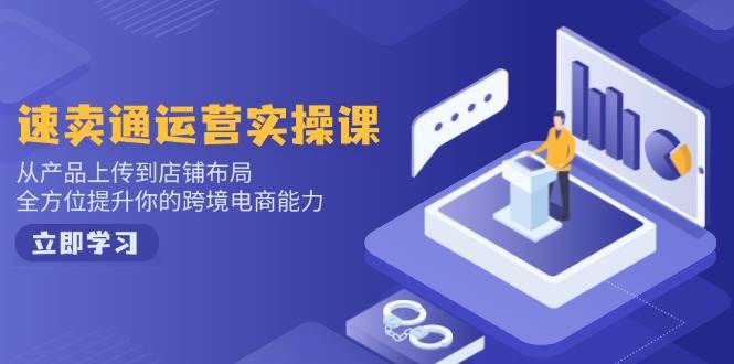 速卖通运营实操课，从产品上传到店铺布局，全方位提升你的跨境电商能力 - 福缘创业网