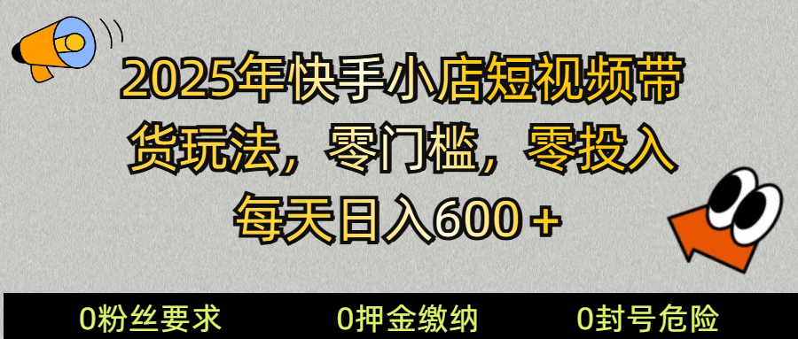2025快手小店短视频带货模式，零投入，零门槛，每天日入600＋ - 福缘创业网