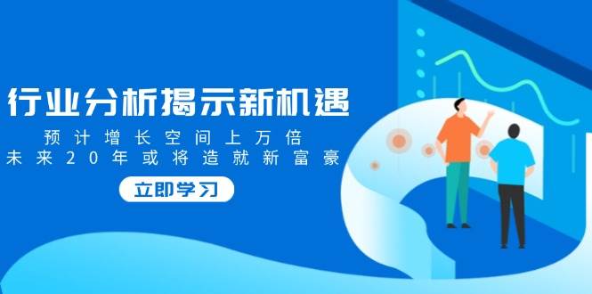 行业分析揭示新机遇，预计增长空间上万倍，未来20年或将造就新富豪 - 福缘创业网