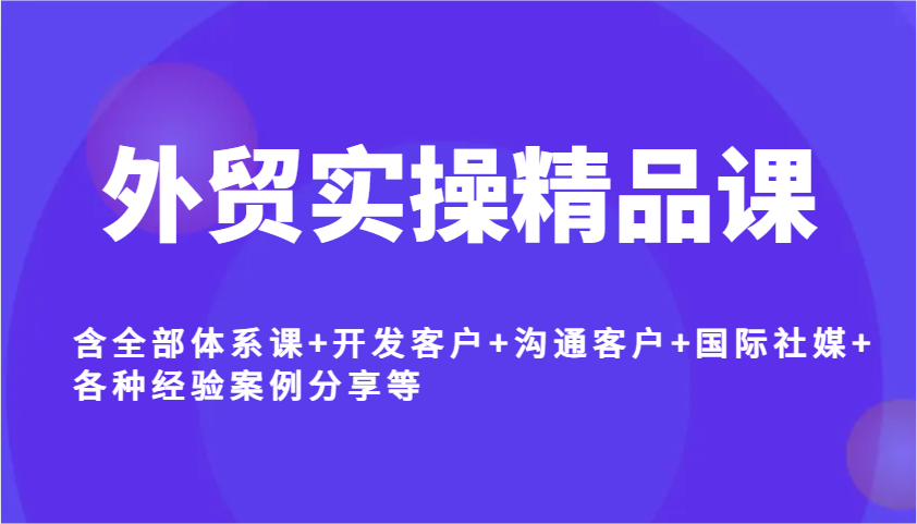 外贸实操精品课，含全部体系课+开发客户+沟通客户+国际社媒+各种经验案例分享等 - 福缘创业网