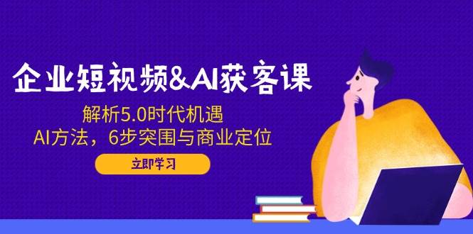 企业短视频&AI获客课：解析5.0时代机遇，AI方法，6步突围与商业定位 - 福缘创业网