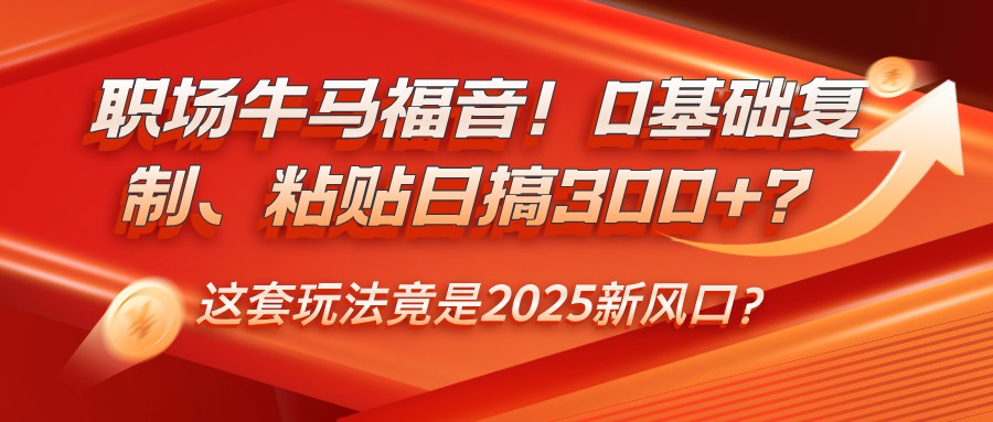 职场牛马福音！0基础复制、粘贴日搞300+？这套玩法竟是2025新风口？ - 福缘创业网