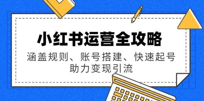 小红书运营全攻略：涵盖规则、账号搭建、快速起号，助力变现引流 - 福缘创业网