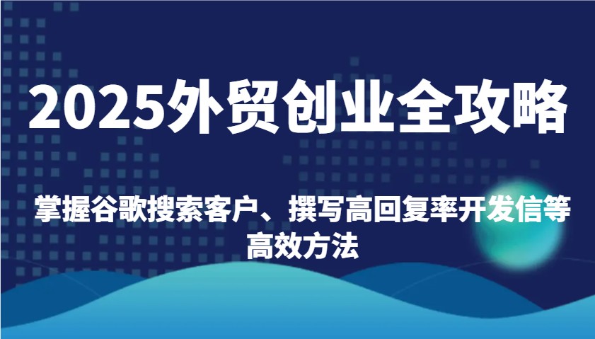 2025外贸创业全攻略：掌握谷歌搜索客户、撰写高回复率开发信等高效方法 - 福缘创业网