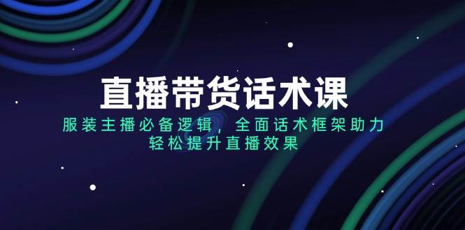 直播带货话术课，服装主播必备逻辑，全面话术框架助力，轻松提升直播效果 - 福缘创业网