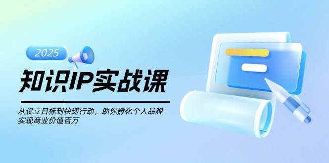 知识IP实战课，从设立目标到快速行动，助你孵化个人品牌，实现商业价值百万 - 福缘创业网