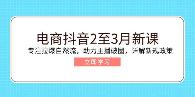 电商抖音2至3月新课：专注拉爆自然流，助力主播破圈，详解新规政策 - 福缘创业网