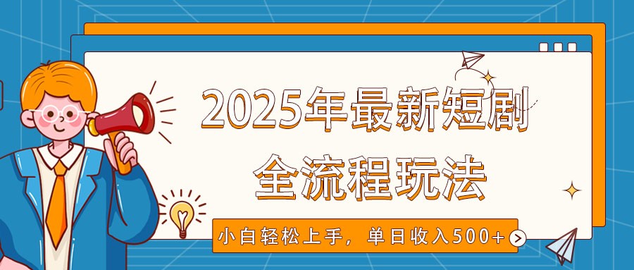 2025年最新短剧玩法，全流程实操，小白轻松上手，视频号抖音同步分发，单日收入500+ - 福缘创业网