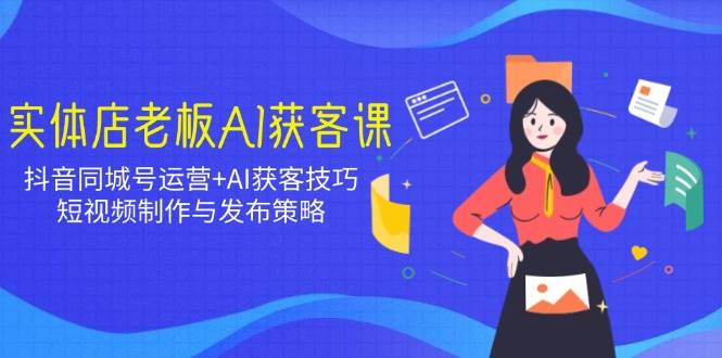 实体店老板AI获客课：抖音同城号运营+AI获客技巧，短视频制作与发布策略 - 福缘创业网